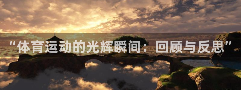 三亿体育网页版：“体育运动的光辉瞬间：回顾与反思”