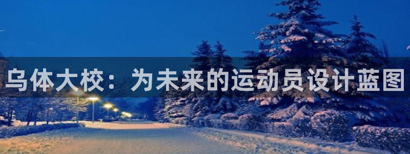 三亿体育网：乌体大校：为未来的运动员设计蓝图
