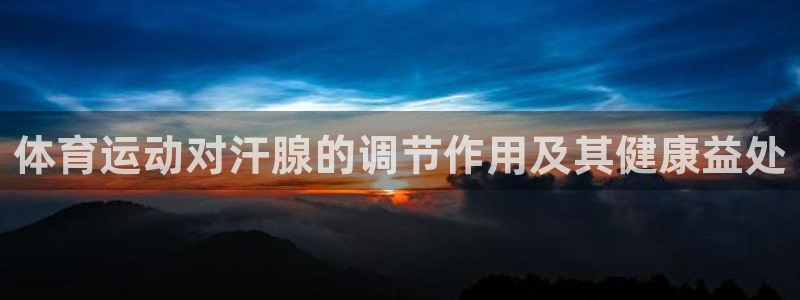 三亿体育：体育运动对汗腺的调节作用及其健康益处