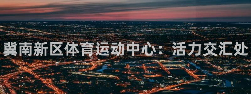 三亿体育网：冀南新区体育运动中心：活力交汇处