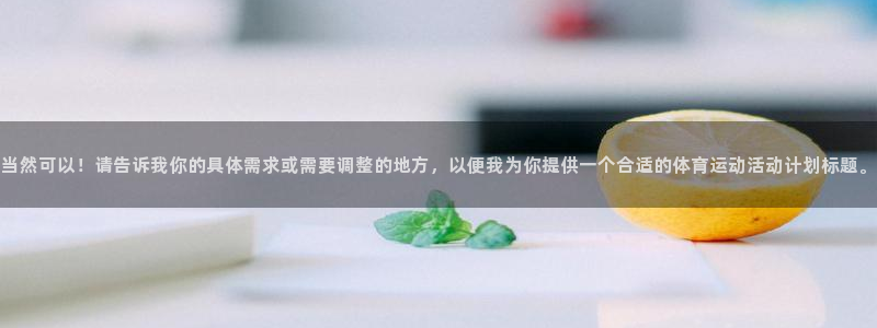 三亿体育登录：当然可以！请告诉我你的具体需求或需要调整的地方，以便我为你提供一个合适的体育运动活动计划标题。