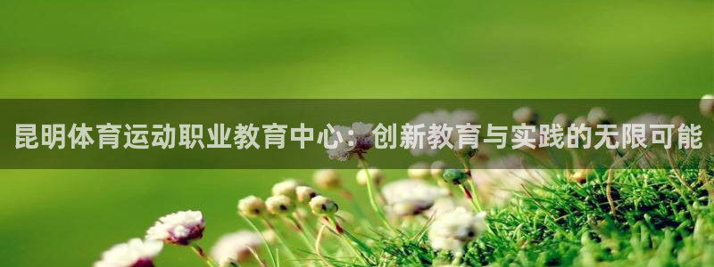 三亿体育网页版：昆明体育运动职业教育中心：创新教育与实践的无限可能