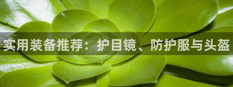 三亿体育网页版：实用装备推荐：护目镜、防护服与头盔