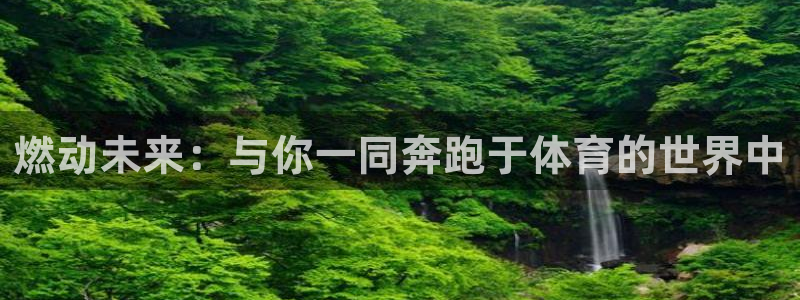 三亿体育网：燃动未来：与你一同奔跑于体育的世界中
