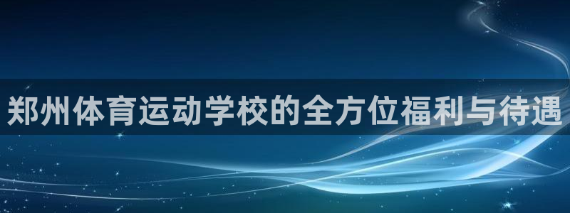 三亿体育网：郑州体育运动学校的全方位福利与待遇