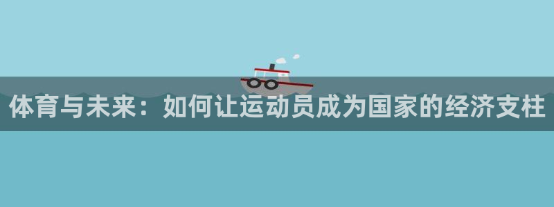 三亿体育网页版：体育与未来：如何让运动员成为国家的经济支柱