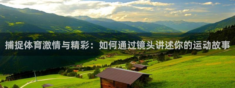 三亿体育登录：捕捉体育激情与精彩：如何通过镜头讲述你的运动故事